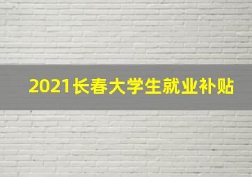 2021长春大学生就业补贴