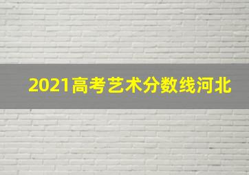 2021高考艺术分数线河北