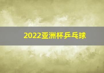 2022亚洲杯乒乓球