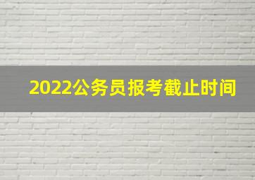 2022公务员报考截止时间