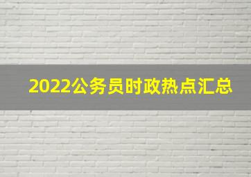 2022公务员时政热点汇总