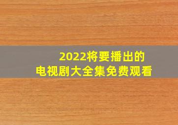 2022将要播出的电视剧大全集免费观看