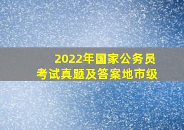 2022年国家公务员考试真题及答案地市级