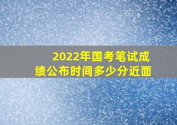 2022年国考笔试成绩公布时间多少分近面