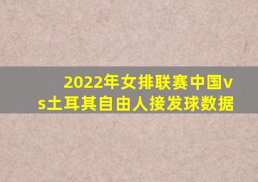 2022年女排联赛中国vs土耳其自由人接发球数据