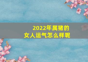 2022年属猪的女人运气怎么样呢