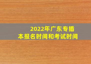 2022年广东专插本报名时间和考试时间