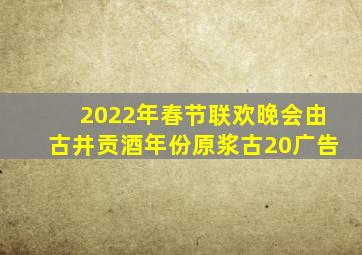 2022年春节联欢晚会由古井贡酒年份原浆古20广告