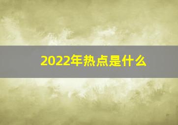 2022年热点是什么