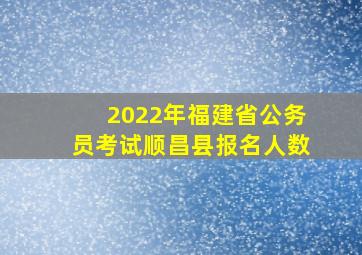 2022年福建省公务员考试顺昌县报名人数