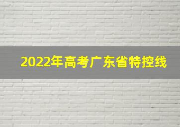 2022年高考广东省特控线