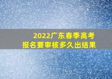 2022广东春季高考报名要审核多久出结果