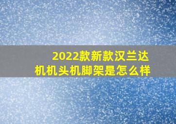 2022款新款汉兰达机机头机脚架是怎么样