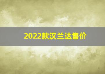 2022款汉兰达售价