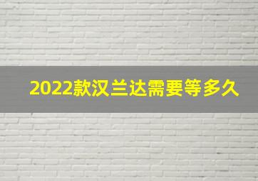 2022款汉兰达需要等多久