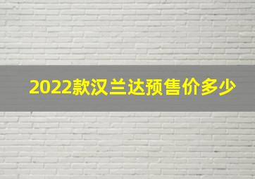 2022款汉兰达预售价多少