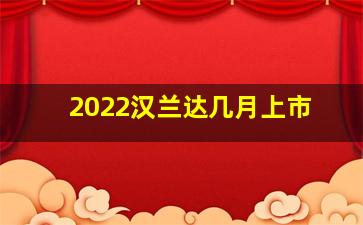 2022汉兰达几月上市