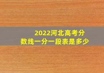 2022河北高考分数线一分一段表是多少