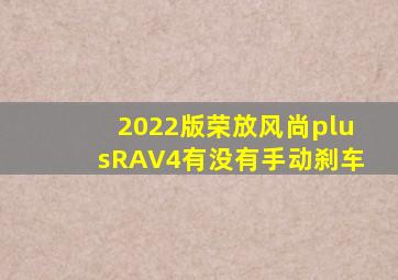 2022版荣放风尚plusRAV4有没有手动刹车