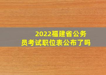 2022福建省公务员考试职位表公布了吗