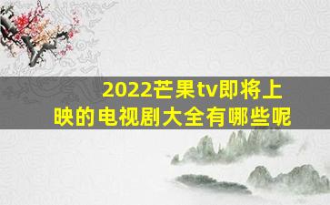 2022芒果tv即将上映的电视剧大全有哪些呢