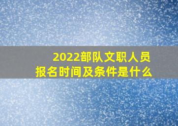 2022部队文职人员报名时间及条件是什么