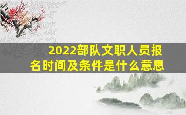 2022部队文职人员报名时间及条件是什么意思