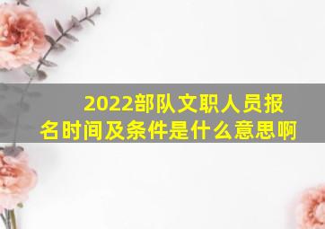 2022部队文职人员报名时间及条件是什么意思啊