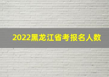 2022黑龙江省考报名人数