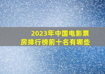 2023年中国电影票房排行榜前十名有哪些