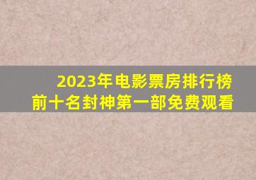 2023年电影票房排行榜前十名封神第一部免费观看