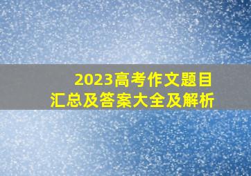 2023高考作文题目汇总及答案大全及解析