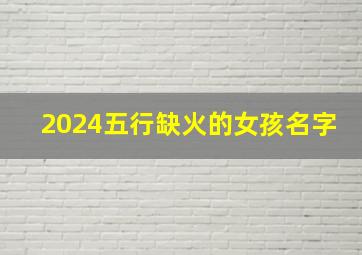 2024五行缺火的女孩名字