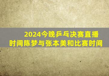 2024今晚乒乓决赛直播时间陈梦与张本美和比赛时间