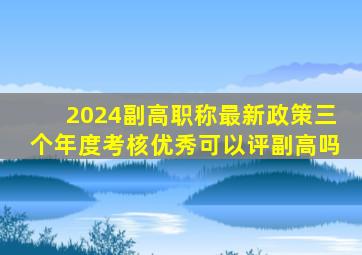 2024副高职称最新政策三个年度考核优秀可以评副高吗