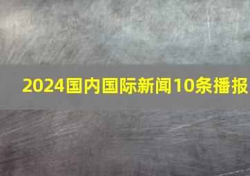 2024国内国际新闻10条播报