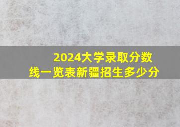 2024大学录取分数线一览表新疆招生多少分