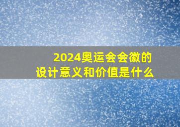 2024奥运会会徽的设计意义和价值是什么