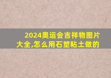 2024奥运会吉祥物图片大全,怎么用石塑粘土做的