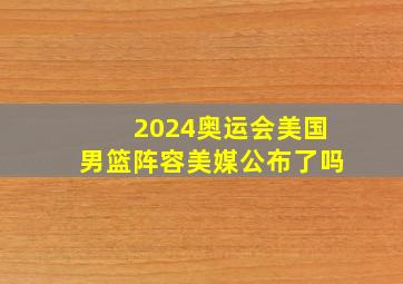 2024奥运会美国男篮阵容美媒公布了吗