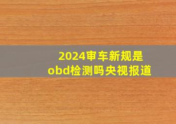 2024审车新规是obd检测吗央视报道