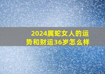 2024属蛇女人的运势和财运36岁怎么样