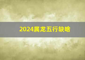 2024属龙五行缺啥