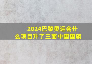 2024巴黎奥运会什么项目升了三面中国国旗