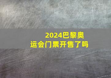 2024巴黎奥运会门票开售了吗