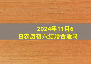 2024年11月6日农历初六结婚合适吗