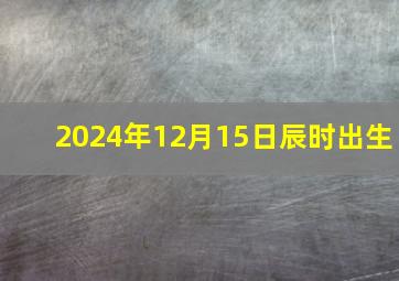 2024年12月15日辰时出生