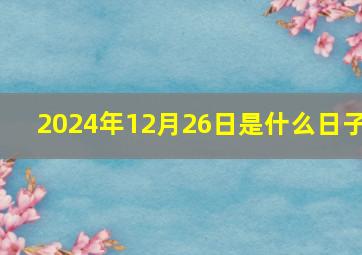 2024年12月26日是什么日子