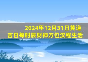 2024年12月31日黄道吉日每时辰财神方位汉程生活