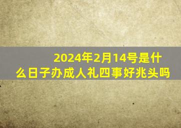 2024年2月14号是什么日子办成人礼四事好兆头吗